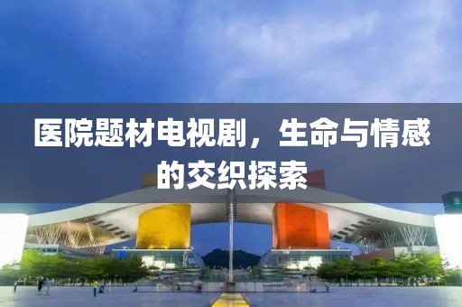医院题材电视剧，生命与情感的交织探索