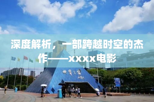 深度解析，一部跨越时空的杰作——xxxx电影