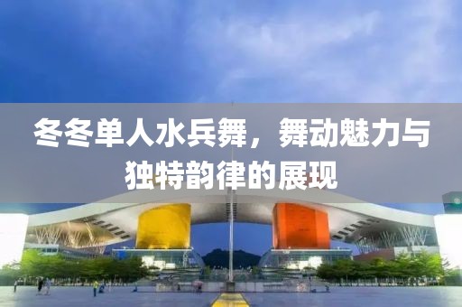 冬冬单人水兵舞，舞动魅力与独特韵律的展现