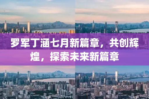 罗军丁涵七月新篇章，共创辉煌，探索未来新篇章