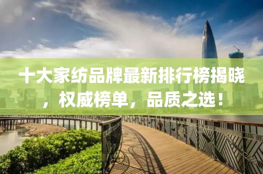 十大家纺品牌最新排行榜揭晓，权威榜单，品质之选！