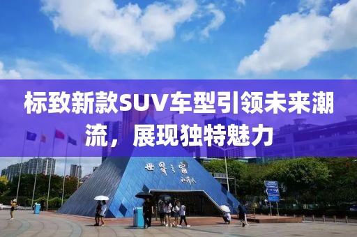标致新款SUV车型引领未来潮流，展现独特魅力