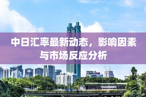 中日汇率最新动态，影响因素与市场反应分析