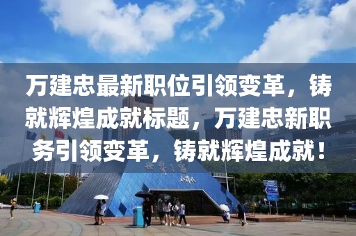 万建忠最新职位引领变革，铸就辉煌成就标题，万建忠新职务引领变革，铸就辉煌成就！