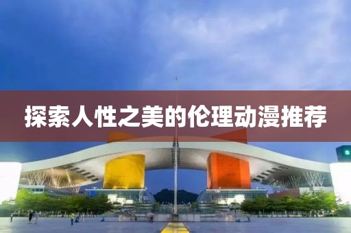 探索人性之美的伦理动漫推荐