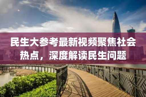民生大参考最新视频聚焦社会热点，深度解读民生问题