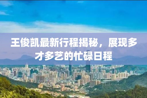 王俊凯最新行程揭秘，展现多才多艺的忙碌日程