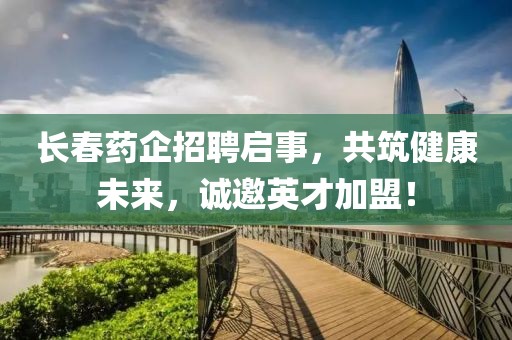 长春药企招聘启事，共筑健康未来，诚邀英才加盟！
