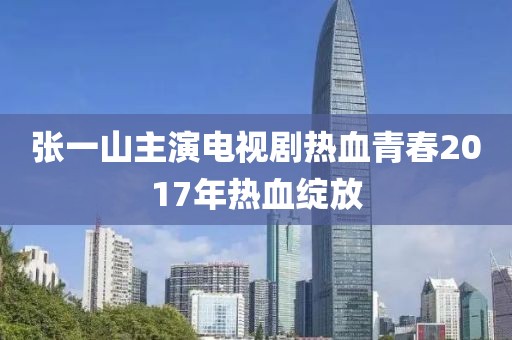 张一山主演电视剧热血青春2017年热血绽放