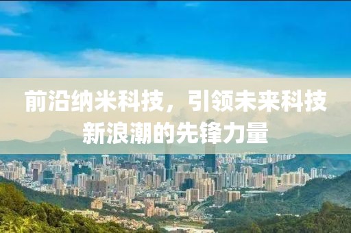 前沿纳米科技，引领未来科技新浪潮的先锋力量