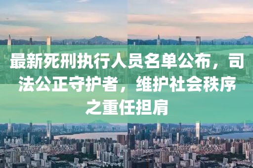 最新死刑执行人员名单公布，司法公正守护者，维护社会秩序之重任担肩