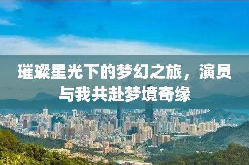 璀璨星光下的梦幻之旅，演员与我共赴梦境奇缘