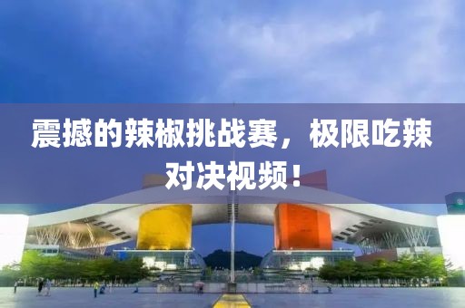 震撼的辣椒挑战赛，极限吃辣对决视频！