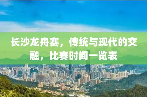长沙龙舟赛，传统与现代的交融，比赛时间一览表