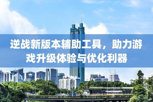 逆战新版本辅助工具，助力游戏升级体验与优化利器