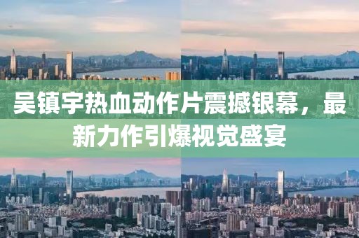 吴镇宇热血动作片震撼银幕，最新力作引爆视觉盛宴