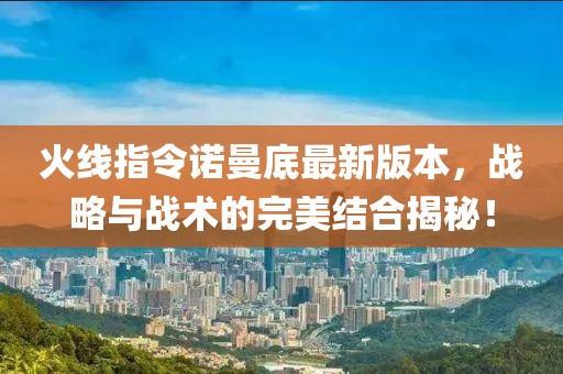 火线指令诺曼底最新版本，战略与战术的完美结合揭秘！