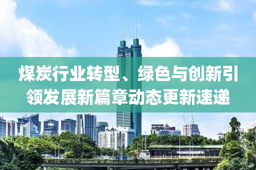 煤炭行业转型、绿色与创新引领发展新篇章动态更新速递