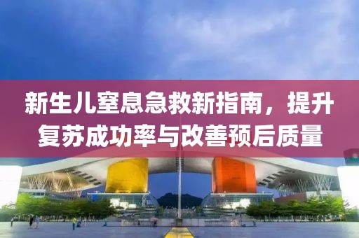 新生儿窒息急救新指南，提升复苏成功率与改善预后质量