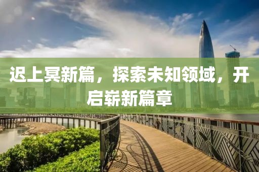 迟上冥新篇，探索未知领域，开启崭新篇章