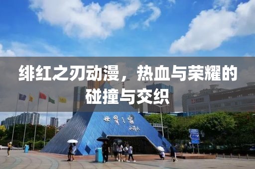 绯红之刃动漫，热血与荣耀的碰撞与交织