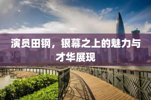 演员田钢，银幕之上的魅力与才华展现