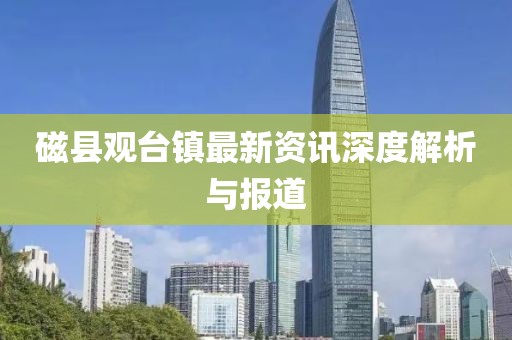 磁县观台镇最新资讯深度解析与报道