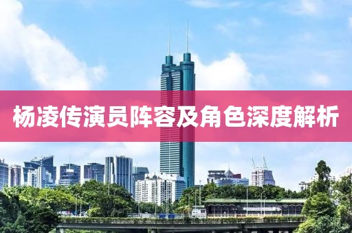 杨凌传演员阵容及角色深度解析