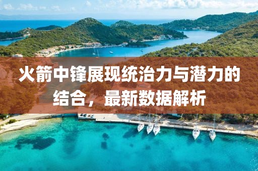 火箭中锋展现统治力与潜力的结合，最新数据解析