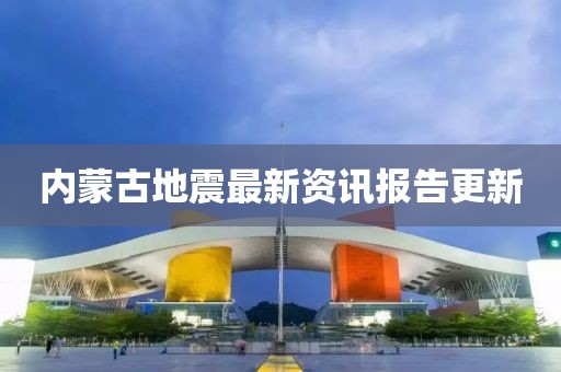 内蒙古地震最新资讯报告更新