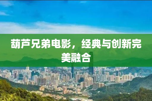 葫芦兄弟电影，经典与创新完美融合