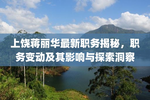 上饶蒋丽华最新职务揭秘，职务变动及其影响与探索洞察