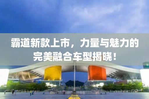 霸道新款上市，力量与魅力的完美融合车型揭晓！