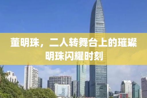 董明珠，二人转舞台上的璀璨明珠闪耀时刻