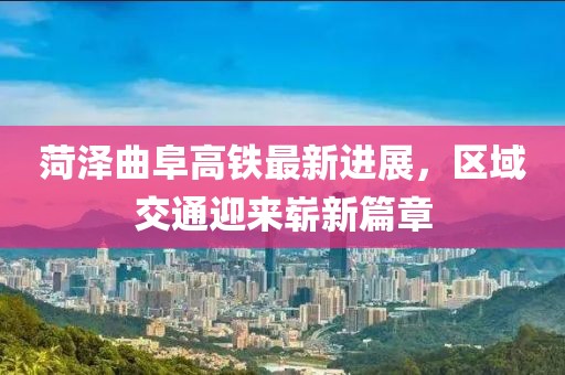 菏泽曲阜高铁最新进展，区域交通迎来崭新篇章