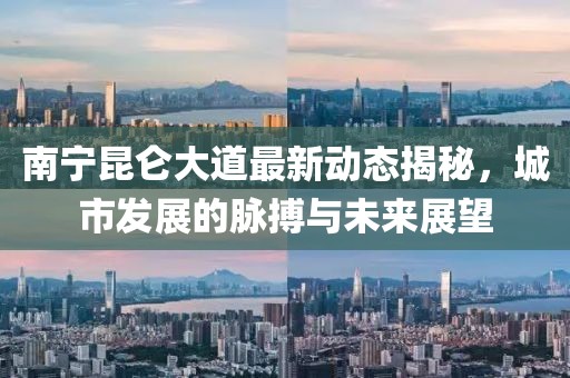 南宁昆仑大道最新动态揭秘，城市发展的脉搏与未来展望