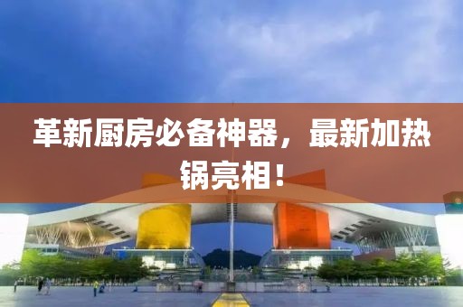 革新厨房必备神器，最新加热锅亮相！