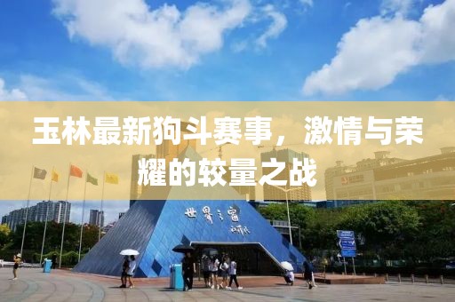 玉林最新狗斗赛事，激情与荣耀的较量之战