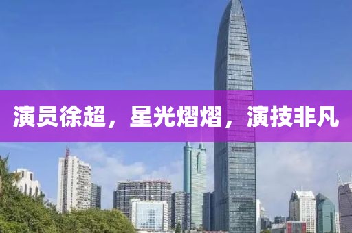演员徐超，星光熠熠，演技非凡