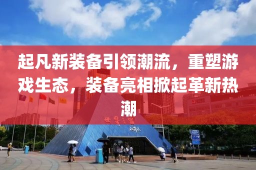 起凡新装备引领潮流，重塑游戏生态，装备亮相掀起革新热潮