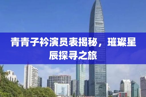 青青子衿演员表揭秘，璀璨星辰探寻之旅