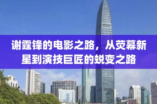 谢霆锋的电影之路，从荧幕新星到演技巨匠的蜕变之路