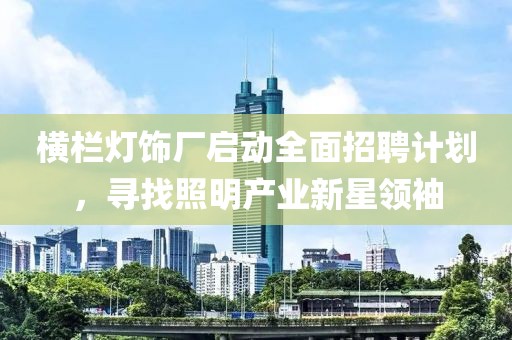 横栏灯饰厂启动全面招聘计划，寻找照明产业新星领袖