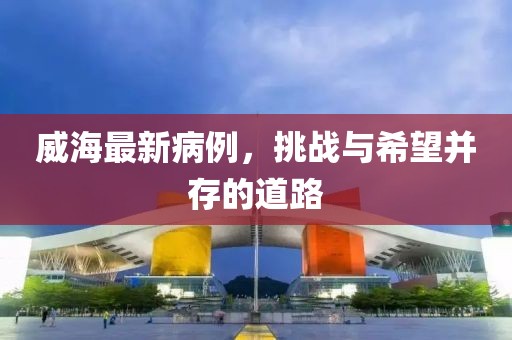 威海最新病例，挑战与希望并存的道路