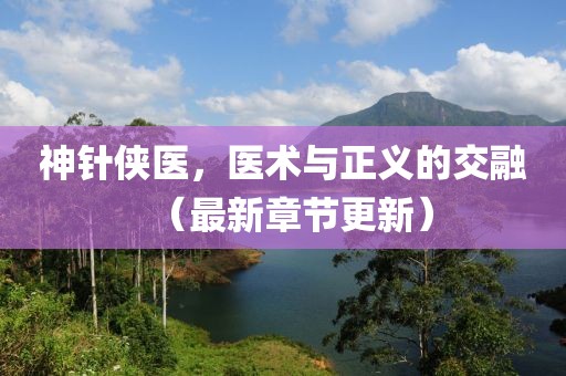 神针侠医，医术与正义的交融（最新章节更新）