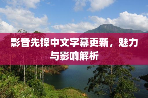 影音先锋中文字幕更新，魅力与影响解析