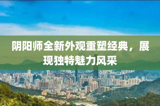 阴阳师全新外观重塑经典，展现独特魅力风采