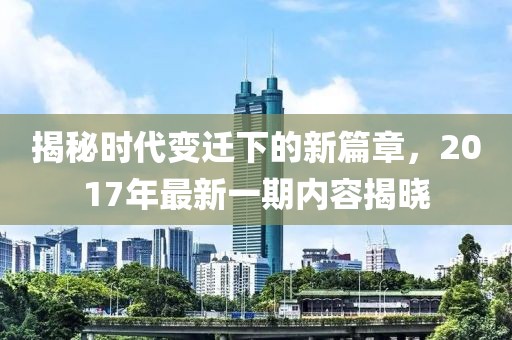揭秘时代变迁下的新篇章，2017年最新一期内容揭晓