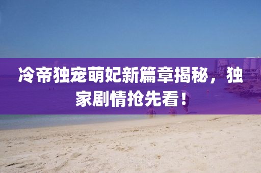 冷帝独宠萌妃新篇章揭秘，独家剧情抢先看！