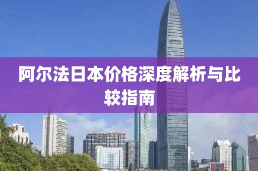 阿尔法日本价格深度解析与比较指南